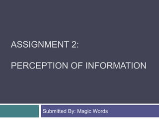 ASSIGNMENT 2:
PERCEPTION OF INFORMATION
Submitted By: Magic Words
 
