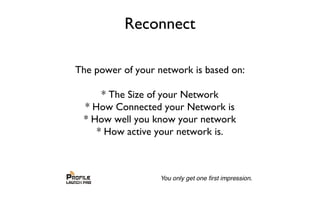 Reconnect
The power of your network is based on:
* The Size of your Network
* How Connected your Network is
* How well you know your network
* How active your network is.
 