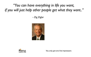 - Zig Ziglar
“You can have everything in life you want,
if you will just help other people get what they want..”
 