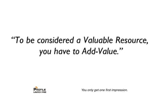 “To be considered a Valuable Resource,
you have to Add-Value.”
 
