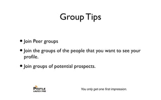 Group Tips
•Join Peer groups
•Join the groups of the people that you want to see your
profile.
•Join groups of potential prospects.
 