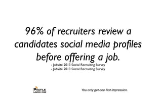 96% of recruiters review a
candidates social media profiles
before offering a job.
- Jobvite 2013 Social Recruiting Survey
- Jobvite 2013 Social Recruiting Survey
 