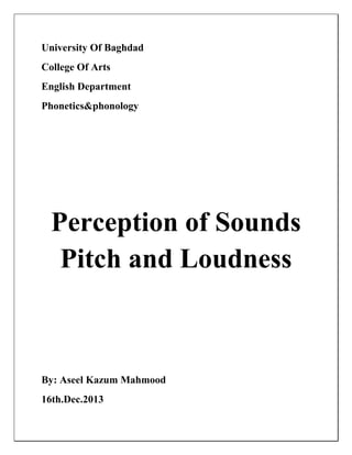 University Of Baghdad
College Of Arts
English Department
Phonetics&phonology
Perception of Sounds
Pitch and Loudness
By: Aseel Kazum Mahmood
16th.Dec.2013
 