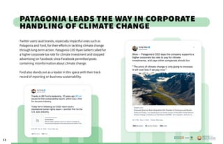 11
Patagonia Leads the Way in Corporate
Handling of Climate Change
Twitter users laud brands, especially impactful ones such as
Patagonia and Ford, for their efforts in tackling climate change
through long-term action. Patagonia CEO Ryan Gellert called for
a higher corporate tax rate for climate investment and stopped
advertising on Facebook since Facebook permitted posts
containing misinformation about climate change.
Ford also stands out as a leader in this space with their track
record of reporting on business sustainability.
Poweredby:
 
