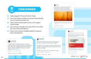 14
	 Highly engaged in the topic of climate change
	 Uses social media as a platform to educate others about the 	
	 issues, including how we got here
	 Feels an ethical duty to speak out about action against 		
	 climate change
	 Uses emotional messages to persuade others to care about 	
	 the issue or take action against it
	 Calls on local, national, and global leaders to implement 		
	 policy and regulations
Concerned
Poweredby:
 