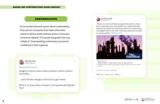 8
As consumers become savvier about sustainability,
they call out companies that make unfounded
claims or deliver words without actions. Conscious
consumers believe “if it sounds too good to be true,
it likely is.” Greenwashing undermines consumers’
confidence in ESG in general.
Greenwashing
Poweredby:
Where are Corporations Going Wrong?
 