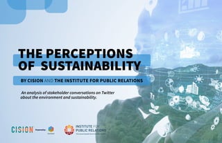 BY CISION AND THE INSTITUTE FOR PUBLIC RELATIONS
Poweredby:
THE PERCEPTIONS
OF SUSTAINABILITY
An analysis of stakeholder conversations on Twitter
about the environment and sustainability.
 