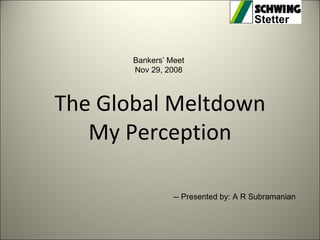 The Global Meltdown My Perception -- Presented by: A R Subramanian Bankers’ Meet Nov 29, 2008 