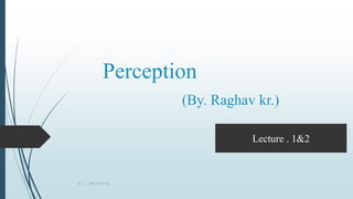 Perception
(By. Raghav kr.)
BY.........RAGHAV KR.
Lecture . 1&2
 