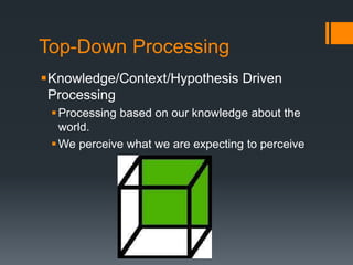 Top-Down Processing 
Knowledge/Context/Hypothesis Driven 
Processing 
 Processing based on our knowledge about the 
world. 
We perceive what we are expecting to perceive 
 