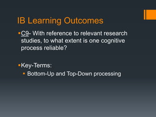 IB Learning Outcomes 
C9- With reference to relevant research 
studies, to what extent is one cognitive 
process reliable? 
Key-Terms: 
 Bottom-Up and Top-Down processing 
 