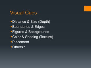 Visual Cues 
Distance & Size (Depth) 
Boundaries & Edges 
Figures & Backgrounds 
Color & Shading (Texture) 
Placement 
Others? 
 
