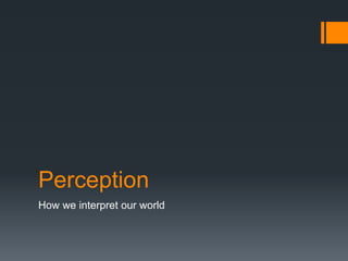 Perception 
How we interpret our world 
 