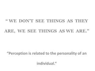 “ WE DON’T SEE THINGS AS THEY
ARE, WE SEE THINGS AS WE ARE.”
“Perception is related to the personality of an
individual.”
 