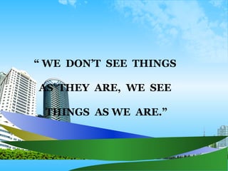 “  WE  DON’T  SEE  THINGS  AS  THEY  ARE,  WE  SEE  THINGS  AS WE  ARE.” 