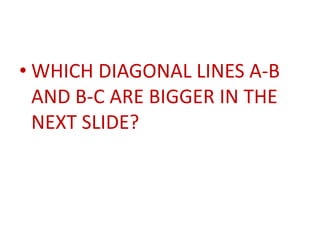 • WHICH DIAGONAL LINES A-B
  AND B-C ARE BIGGER IN THE
  NEXT SLIDE?
 