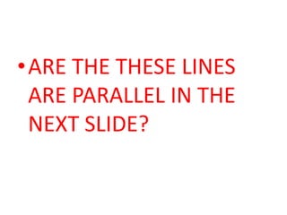 •ARE THE THESE LINES
 ARE PARALLEL IN THE
 NEXT SLIDE?
 