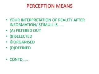 PERCEPTION MEANS

• YOUR INTERPRETATION OF REALITY AFTER
  INFORMATION/ STIMULI IS……
• (A) FILTERED OUT
• (B)SELECTED
• ©ORGANISED
• (D)DEFINED

• CONTD…..
 