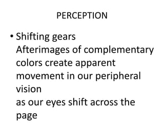 PERCEPTION

• Shifting gears
  Afterimages of complementary
  colors create apparent
  movement in our peripheral
  vision
  as our eyes shift across the
  page
 