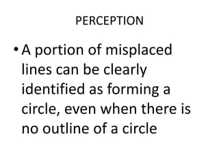 PERCEPTION

• A portion of misplaced
  lines can be clearly
  identified as forming a
  circle, even when there is
  no outline of a circle
 