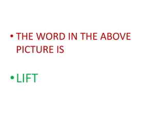 • THE WORD IN THE ABOVE
  PICTURE IS

•LIFT
 