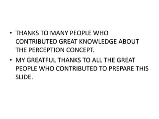 • THANKS TO MANY PEOPLE WHO
  CONTRIBUTED GREAT KNOWLEDGE ABOUT
  THE PERCEPTION CONCEPT.
• MY GREATFUL THANKS TO ALL THE GREAT
  PEOPLE WHO CONTRIBUTED TO PREPARE THIS
  SLIDE.
 
