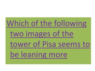 Which of the following
two images of the
tower of Pisa seems to
be leaning more
 