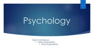 Psychology 
Topics to be discuss: 
• Types of perception 
• Errors of perception 
 