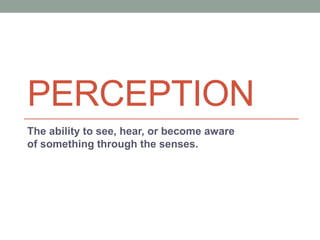 PERCEPTION
The ability to see, hear, or become aware
of something through the senses.
 