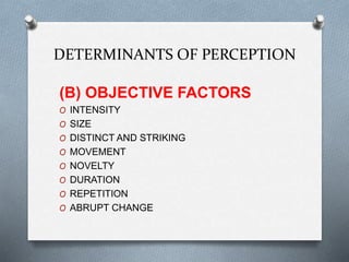 DETERMINANTS OF PERCEPTION
(B) OBJECTIVE FACTORS
O INTENSITY
O SIZE
O DISTINCT AND STRIKING
O MOVEMENT
O NOVELTY
O DURATION
O REPETITION
O ABRUPT CHANGE
 
