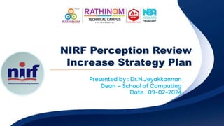 NIRF RANKING INCREASE STRATEGY
PLAN
Presented by : Dr.S.Seenivasan HoD-Agri&Mech
Date : 09-02-2024
PERCEPTION REVIEW
NIRF RANKING INCREASE
STRATEGY PLAN
NIRF RANKING INCREASE STRATEGY PLAN
Increase strategy plan
NIRF Perception Review
Increase Strategy Plan
Presented by : Dr.N.Jeyakkannan
Dean – School of Computing
Date : 09-02-2024
 