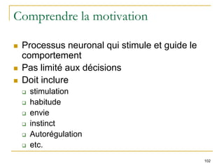 102
Comprendre la motivation
 Processus neuronal qui stimule et guide le
comportement
 Pas limité aux décisions
 Doit inclure
 stimulation
 habitude
 envie
 instinct
 Autorégulation
 etc.
 