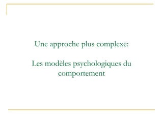 Une approche plus complexe:
Les modèles psychologiques du
comportement
 