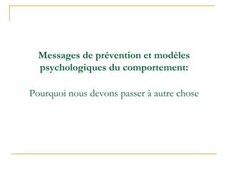 Messages de prévention et modèles
psychologiques du comportement:
Pourquoi nous devons passer à autre chose
 