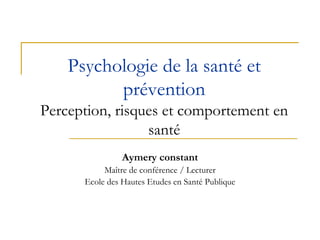 Psychologie de la santé et
prévention
Perception, risques et comportement en
santé
Aymery constant
Maître de conférence / Lecturer
Ecole des Hautes Etudes en Santé Publique
 