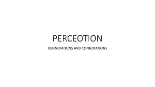 PERCEOTION
DENNOTATIONS AND CONNOTATIONS
 