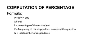 COMPUTATION OF PERCENTAGE
Formula:
P = R/N * 100
Where:
P = percentage of the respondent
F = Frequency of the respondents answered the question
N = total number of respondents
 