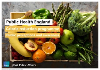 1Ipsos MORI PHE Calorie Reduction Summary | PUBLIC
Public Health England
Calorie reduction programme
Public perceptions and awareness
 