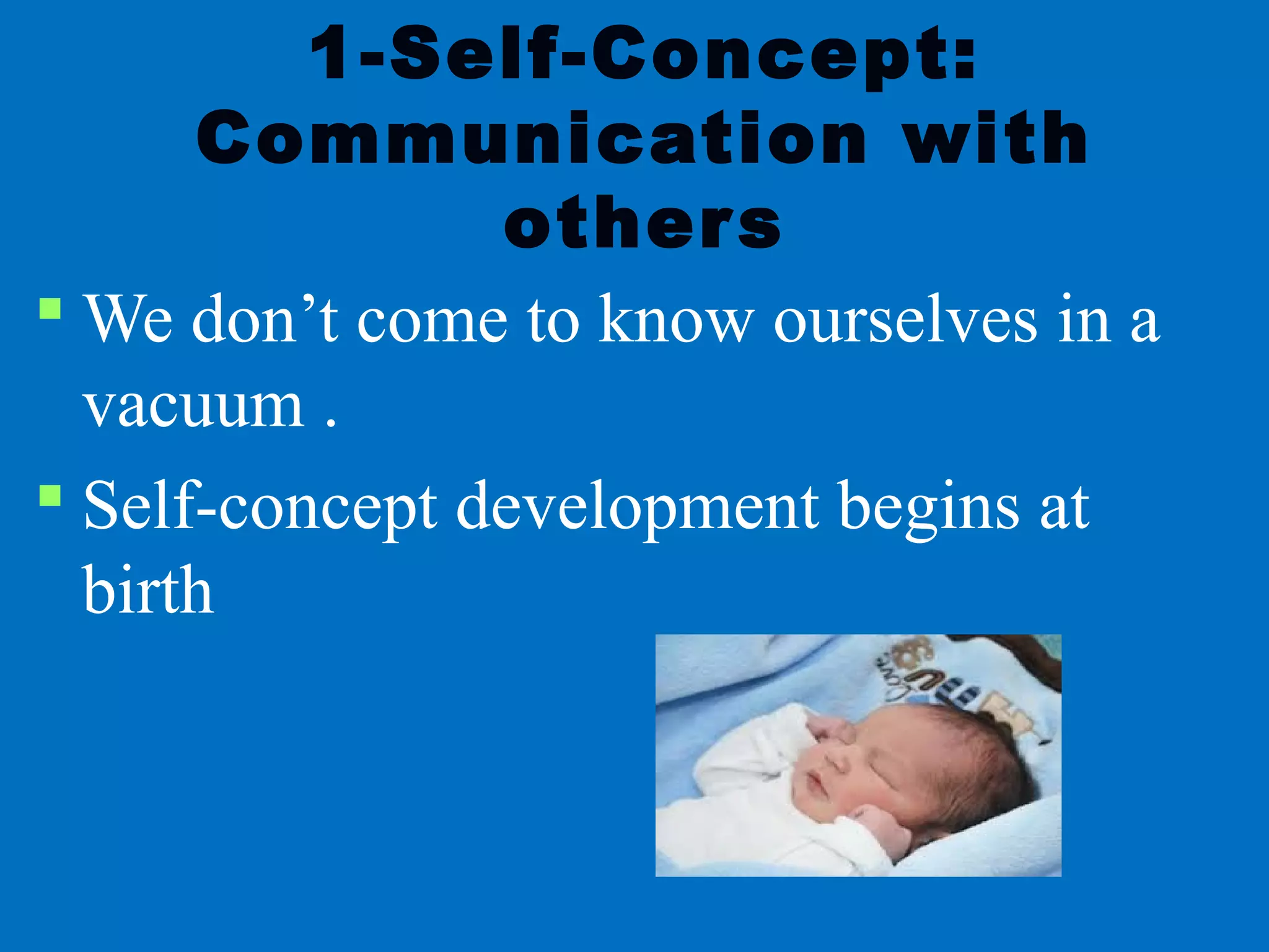 1-Self-Concept:
Communication with
others
 We don’t come to know ourselves in a
vacuum .
 Self-concept development begins at
birth
 