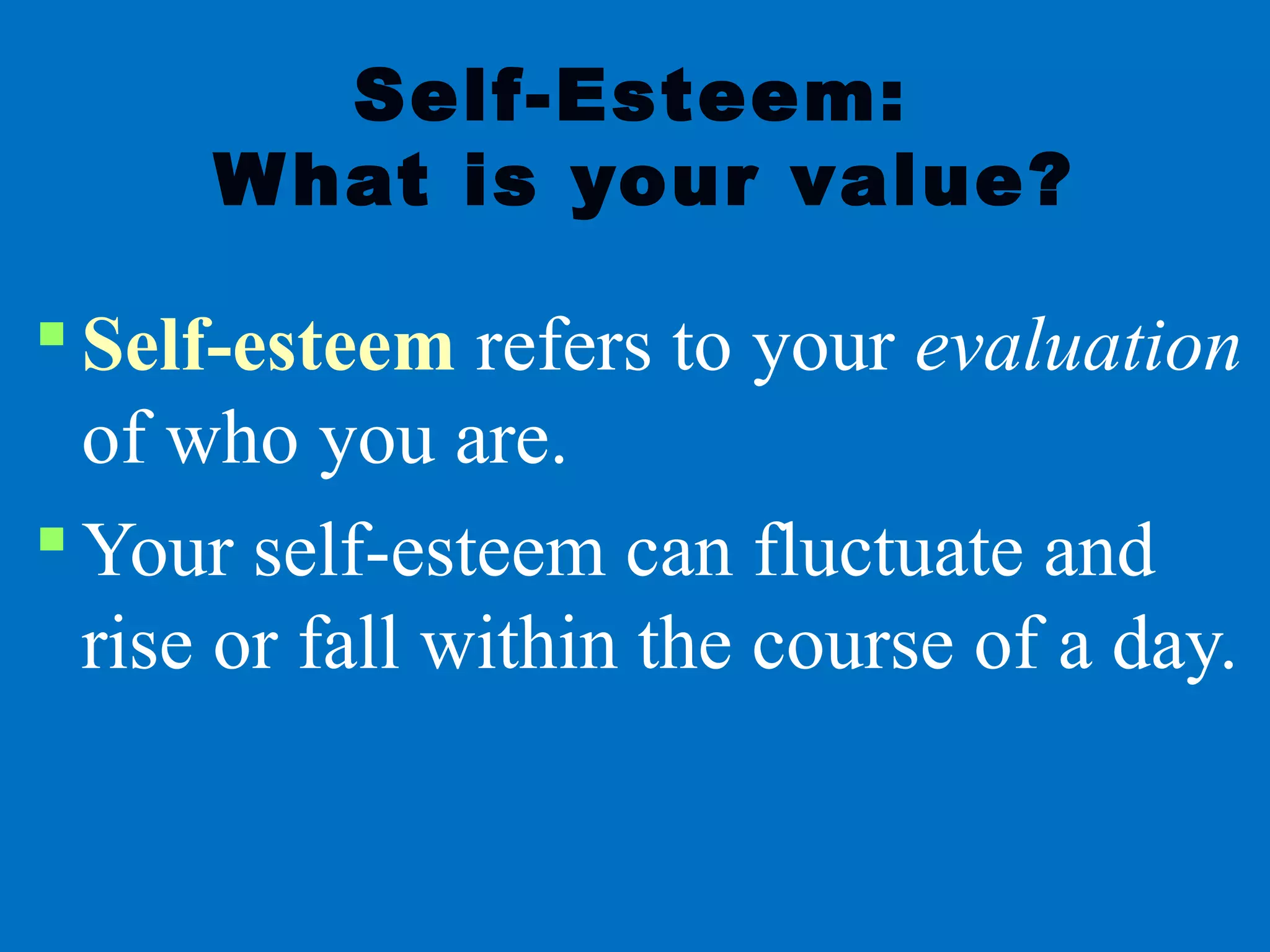 Self-Esteem:
What is your value?
 Self-esteem refers to your evaluation
of who you are.
 Your self-esteem can fluctuate and
rise or fall within the course of a day.
 