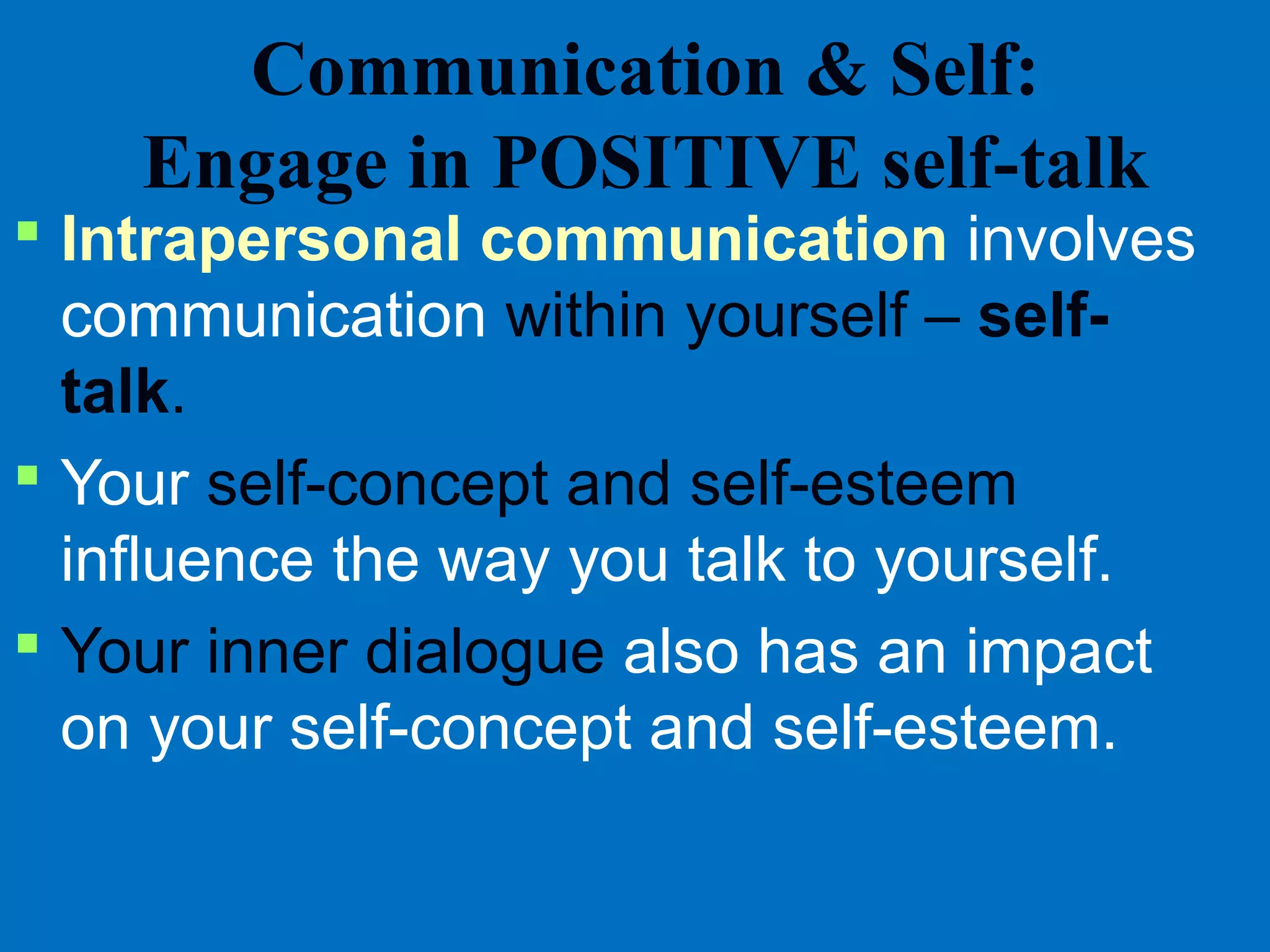 Communication & Self:
Engage in POSITIVE self-talk
 Intrapersonal communication involves
communication within yourself – self-
talk.
 Your self-concept and self-esteem
influence the way you talk to yourself.
 Your inner dialogue also has an impact
on your self-concept and self-esteem.
 