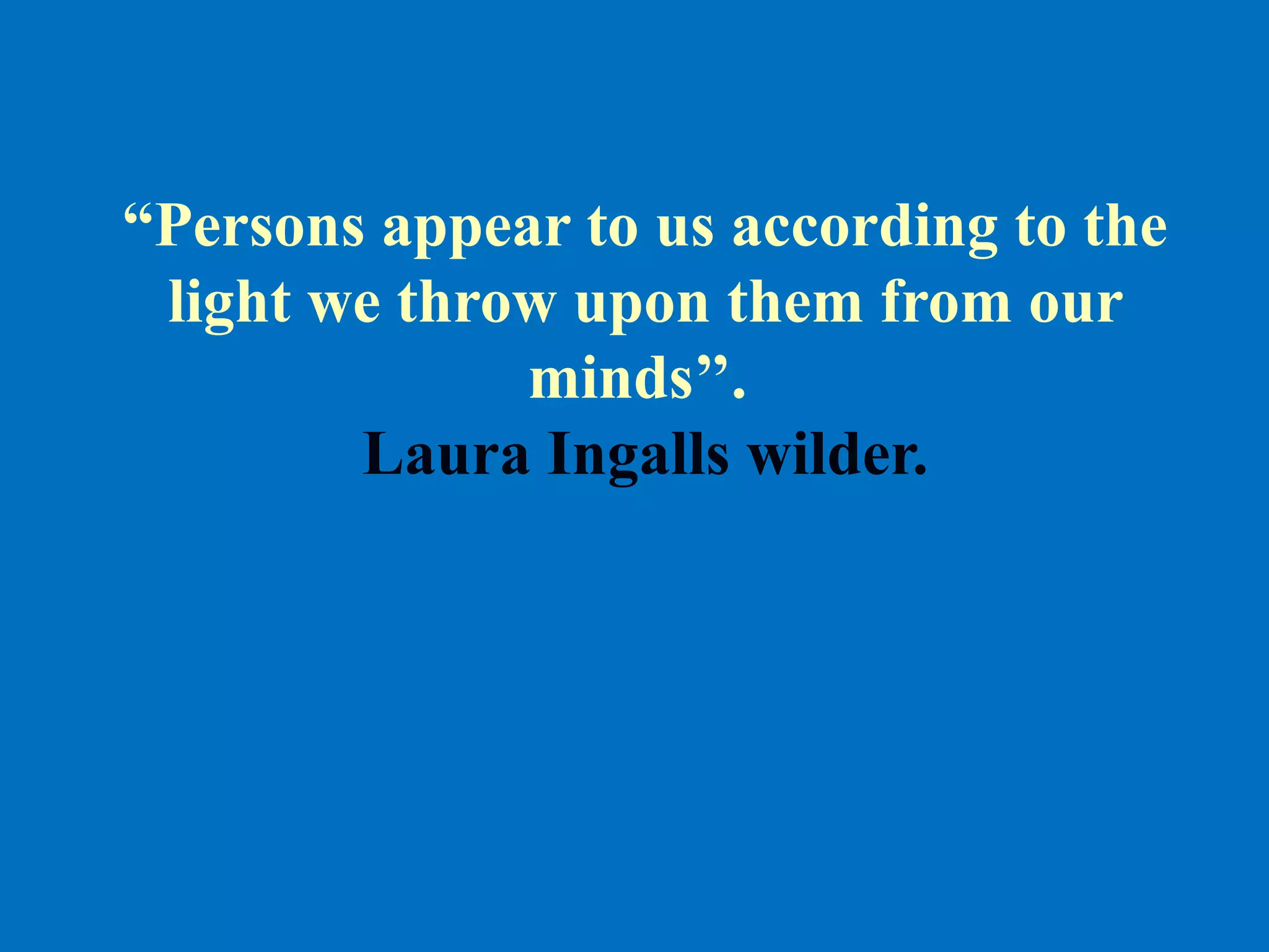 “Persons appear to us according to the
light we throw upon them from our
minds’’.
Laura Ingalls wilder.
 