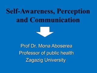 Self-Awareness, Perception
and Communication
Prof Dr. Mona AbosereaProf Dr. Mona Aboserea
Professor of public healthProfessor of public health
Zagazig UniversityZagazig University
 