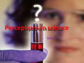 Perceptions in science Perceptions in science Unit 5 