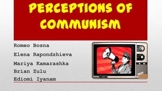 Perceptions of
     Communism
Romeo Bosna
Elena Rapondzhieva
Mariya Kamarashka
Brian Zulu
Ediomi Iyanam
 