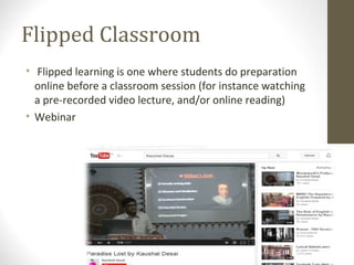Flipped Classroom
• Flipped learning is one where students do preparation
online before a classroom session (for instance watching
a pre-recorded video lecture, and/or online reading)
• Webinar
 
