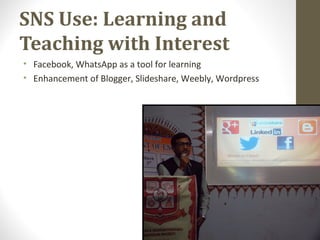 SNS Use: Learning and
Teaching with Interest
• Facebook, WhatsApp as a tool for learning
• Enhancement of Blogger, Slideshare, Weebly, Wordpress
 