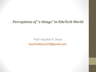 Perceptions of “e things” in EduTech World
Prof. Kaushal H. Desai
kaushaldesai123@gmail.com
 