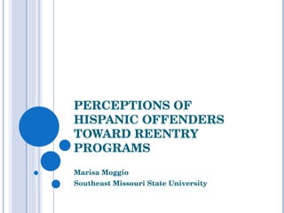 PERCEPTIONS OF 
HISPANIC OFFENDERS 
TOWARD REENTRY 
PROGRAMS
Marisa Moggio
Southeast Missouri State University
 