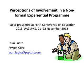 Perceptions of Involvement in a Nonformal Experiential Programme
Paper presented at FERA Conference on Education
2013, Jyväskylä, 21–22 November 2013

Lauri Luoto
Psycon Corp.
lauri.luoto@psycon.com

 